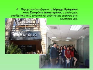  Πήραμε συνέντευξη από το Δήμαρχο Βριλησσίων
κύριο Ξενοφώντα Μανιατογιάννη, ο οποίος μας
υποδέχτηκε πολύ ευγενικά και απάντησε με σαφήνεια στις
ερωτήσεις μας.
 