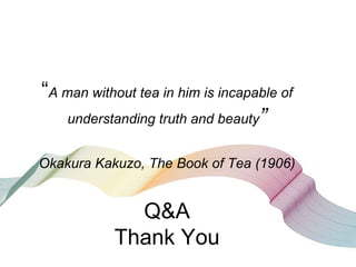 “A man without tea in him is incapable of
    understanding truth and beauty”


Okakura Kakuzo, The Book of Tea (1906)


             Q&A
           Thank You
 