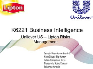 K6221 Business Intelligence
   Unilever US – Lipton Risks
         Management

               Sesagiri Raamkumar Aravind
               Mane Shivaji Dilip Kumar
               Balasubramaniam Divya
               Thangavelu Muthu Kumaar
               Selvaraju Nirmala
 