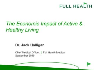 The Economic Impact of Active &
Healthy Living
Dr. Jack Halligan
Chief Medical Officer | Full Health Medical
September 2015
 