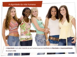A dignidade é um valor inerente ao ser humano que se manifesta na liberdade e responsabilidade
da própria vida.
A dignidade da vida humana
 