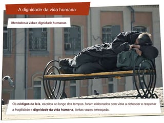 Os códigos de leis, escritos ao longo dos tempos, foram elaborados com vista a defender e respeitar
a fragilidade e dignidade da vida humana, tantas vezes ameaçada.
A dignidade da vida humana
 