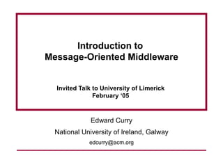 Introduction to
Message-Oriented Middleware


  Invited Talk to University of Limerick
               February ‘05



              Edward Curry
  National University of Ireland, Galway
             edcurry@acm.org
 