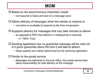 MOM
 Based on the asynchronous interaction model
    – not required to block and wait on a message send

 Allows deliver...