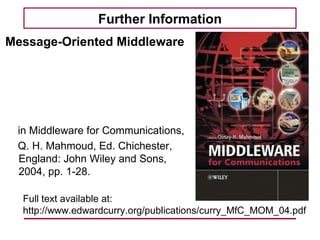 Further Information
Message-Oriented Middleware




 in Middleware for Communications,
 Q. H. Mahmoud, Ed. Chichester,
 England: John Wiley and Sons,
 2004, pp. 1-28.

  Full text available at:
  http://www.edwardcurry.org/publications/curry_MfC_MOM_04.pdf
 