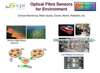 Optical Fibre Sensors
                        for Environment
           Exhaust Monitoring, Water Quality, Ozone, Marine, Radiation, etc




Harmful Algal Bloom                             From engine              To muffler
   Sensors




                                                    Car Exhaust Gas Sensors
 