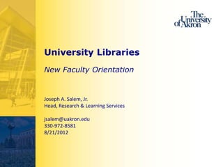 University Libraries
New Faculty Orientation


Joseph A. Salem, Jr.
Head, Research & Learning Services

jsalem@uakron.edu
330-972-8581
8/21/2012
 
