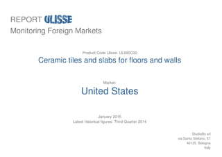 REPORT
Monitoring Foreign Markets
Product Code Ulisse: UL690C00
Ceramic tiles and slabs for floors and walls
Market:
United States
January 2015
Latest historical figures: Third Quarter 2014
StudiaBo srl
via Santo Stefano, 57
40125, Bologna
Italy
 