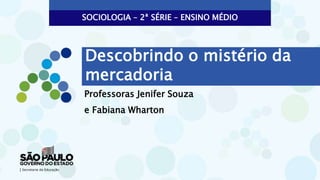 Professoras Jenifer Souza
e Fabiana Wharton
SOCIOLOGIA – 2ª SÉRIE – ENSINO MÉDIO
Descobrindo o mistério da
mercadoria
 