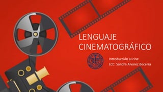 LENGUAJE
CINEMATOGRÁFICO
Introducción al cine
LCC. Sandra Alvarez Becerra
 