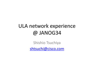 ULA network experience 
@ JANOG34 
Shishio Tsuchiya 
shtsuchi@cisco.com 
 