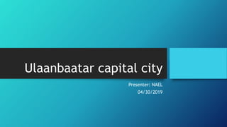 Ulaanbaatar capital city
Presenter: NAEL
04/30/2019
 