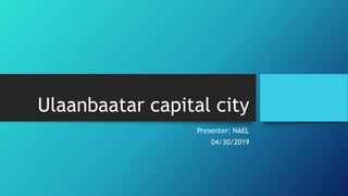 Ulaanbaatar capital city
Presenter: NAEL
04/30/2019