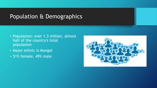 Population & Demographics
• Population: over 1.3 million, almost
half of the country's total
population
• Major ethnic is Mongol
• 51% female, 49% male