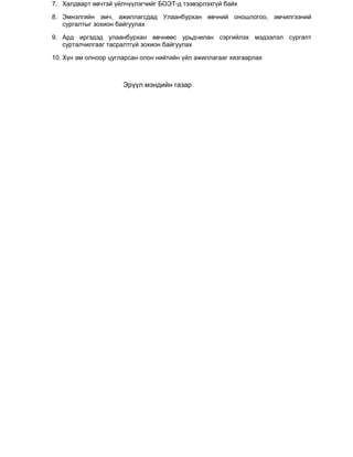 7. Халдварт өвчтэй үйлчүүлэгчийг БОЭТ-д тээвэрлэхгүй байх
8. Эмнэлгийн эмч, ажиллагсдад Улаанбурхан өвчний оношлогоо, эмчилгээний
сургалтыг зохион байгуулах
9. Ард иргэдэд улаанбурхан өвчнөөс урьдчилан сэргийлэх мэдээлэл сургалт
сурталчилгааг тасралтгүй зохион байгуулах
10. Хүн ам олноор цугларсан олон нийтийн үйл ажиллагааг хязгаарлах
Эрүүл мэндийн газар
 