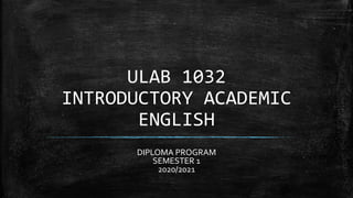 ULAB 1032
INTRODUCTORY ACADEMIC
ENGLISH
DIPLOMA PROGRAM
SEMESTER 1
2020/2021
 