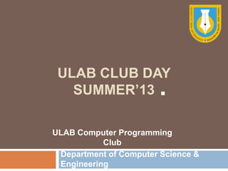 ULAB CLUB DAY
SUMMER’13
ULAB Computer Programming
Club
Department of Computer Science &
Engineering
....
 