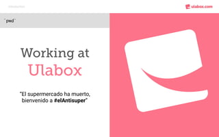 `pwd`
Introduction
Working at
Ulabox
“El supermercado ha muerto,
bienvenido a #elAntisuper”
 