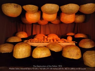 The Destruction of the Father, 1974 
Plaster, latex, wood & fabric 93 5/8 x 142 5/8 x 97 7/8 inches 237.8 x 362.3 x 248.6 cm © Louise 
 