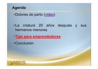 Agenda
•Dolores de parto (video)

•La criatura 20 años después y sus
 hermanos menores
•Tips para emprendedores
•Conclusión
 