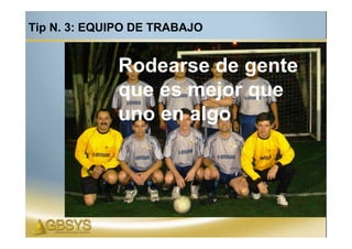 Tip N. 3: EQUIPO DE TRABAJO


             Rodearse de gente
             que es mejor que
             uno en algo
 