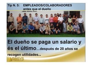 Tip N. 5:   EMPLEADOS/COLABORADORES
            antes que el dueño




El dueño se paga un salario y
és el último…después de 20 años se
recogen utilidades..
 