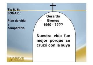 Tip N. 6:
SOÑAR /
                   Gerardo
Plan de vida        Brenes
y                 1960 - ????
compartirlo

               Nuestra vida fue
               mejor porque se
               cruzó con la suya
 