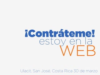 ¡Contráteme!
     estoy en la
                   WEB
Ulacit, San José, Costa Rica 30 de marzo
 