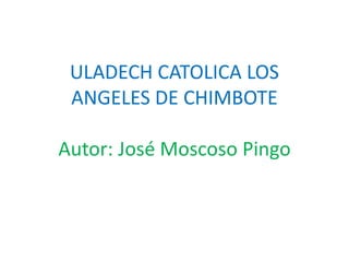 ULADECH CATOLICA LOS
ANGELES DE CHIMBOTE
Autor: José Moscoso Pingo
 