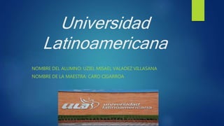 Universidad
Latinoamericana
NOMBRE DEL ALUMNO: UZIEL MISAEL VALADEZ VILLASANA
NOMBRE DE LA MAESTRA: CARO CIGARROA
 