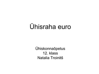 Ühisraha euro
Ühiskonnaõpetus
12. klass
Natalia Troinitš

 