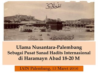 Ulama Nusantara-Palembang
Sebagai Pusat Sanad Hadits Internasional
di Haramayn Abad 18-20 M
IAIN Palembang, 15 Maret 2016
 