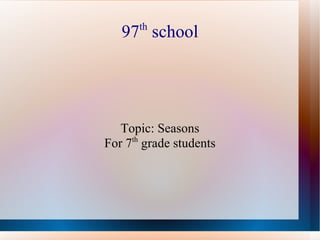97 th  school Topic: Seasons For 7 th  grade students 