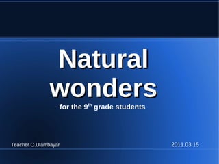 Natural
               wonders
                  for the 9th grade students




Teacher O.Ulambayar                            2011.03.15
 