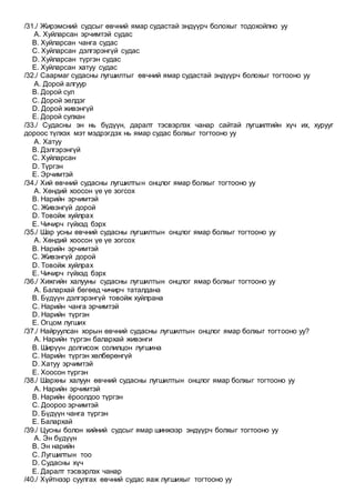 /31./ Жирэмсний судсыг өвчний ямар судастай эндүүрч болохыг тодохойлно уу
A. Хуйларсан эрчимтэй судас
B. Хуйларсан чанга судас
C. Хуйларсан дэлгэрэнгүй судас
D. Хуйларсан түргэн судас
E. Хуйларсан хатуу судас
/32./ Саармаг судасны лугшилтыг өвчний ямар судастай эндүүрч болохыг тогтооно уу
A. Дорой алгуур
B. Дорой сул
C. Дорой эелдэг
D. Дорой живэнгүй
E. Дорой сулхан
/33./ Судасны эн нь бүдүүн, даралт тэсвэрлэх чанар сайтай лугшилтийн хүч их, хурууг
дороос түлхэх мэт мэдрэгдэх нь ямар судас болхыг тогтооно уу
A. Хатуу
B. Дэлгэрэнгүй
C. Хуйларсан
D. Түргэн
E. Эрчимтэй
/34./ Хий өвчний судасны лугшилтын онцлог ямар болхыг тогтооно уу
A. Хөндий хоосон үе үе зогсох
B. Нарийн эрчимтэй
C. Живэнгүй дорой
D. Товойж хуйлрах
E. Чичирч гүйхэд бэрх
/35./ Шар усны өвчний судасны лугшилтын онцлог ямар болхыг тогтооно уу
A. Хөндий хоосон үе үе зогсох
B. Нарийн эрчимтэй
C. Живэнгүй дорой
D. Товойж хуйлрах
E. Чичирч гүйхэд бэрх
/36./ Хижгийн халууны судасны лугшилтын онцлог ямар болхыг тогтооно уу
A. Балархай бөгөөд чичирч таталдана
B. Бүдүүн дэлгэрэнгүй товойж хуйлрана
C. Нарийн чанга эрчимтэй
D. Нарийн түргэн
E. Огцом лугших
/37./ Найруулсан хорын өвчний судасны лугшилтын онцлог ямар болхыг тогтооно уу?
A. Нарийн түргэн балархай живэнги
B. Ширүүн долгисож солилцон лугшина
C. Нарийн түргэн хөлбөрөнгүй
D. Хатуу эрчимтэй
E. Хоосон түргэн
/38./ Шархны халуун өвчний судасны лугшилтын онцлог ямар болхыг тогтооно уу
A. Нарийн эрчимтэй
B. Нарийн ёроолдоо түргэн
C. Доороо эрчимтэй
D. Бүдүүн чанга түргэн
E. Балархай
/39./ Цусны болон хийний судсыг ямар шинжээр эндүүрч болхыг тогтооно уу
A. Эн бүдүүн
B. Эн нарийн
C. Лугшилтын тоо
D. Судасны хүч
E. Даралт тэсвэрлэх чанар
/40./ Хүйтнээр суулгах өвчний судас яаж лугшихыг тогтооно уу
 