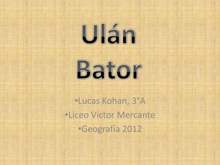 •Lucas Kohan, 3°A
•Liceo Victor Mercante
    •Geografía 2012
 