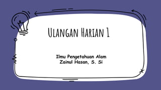 Ulangan Harian 1
Ilmu Pengetahuan Alam
Zainul Hasan, S. Si
 