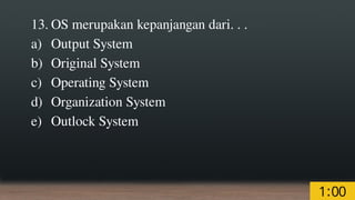 13. OS merupakan kepanjangan dari. . .
a) Output System
b) Original System
c) Operating System
d) Organization System
e) Outlock System
 