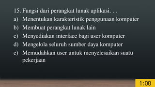 15. Fungsi dari perangkat lunak aplikasi. . .
a) Menentukan karakteristik penggunaan komputer
b) Membuat perangkat lunak lain
c) Menyediakan interface bagi user komputer
d) Mengelola seluruh sumber daya komputer
e) Memudahkan user untuk menyelesaikan suatu
pekerjaan
 