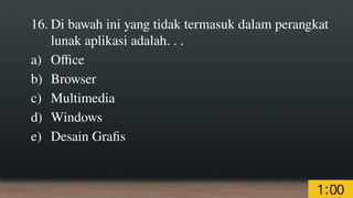 16. Di bawah ini yang tidak termasuk dalam perangkat
lunak aplikasi adalah. . .
a) Office
b) Browser
c) Multimedia
d) Windows
e) Desain Grafis
 