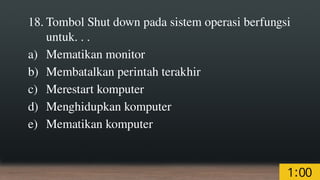 18. Tombol Shut down pada sistem operasi berfungsi
untuk. . .
a) Mematikan monitor
b) Membatalkan perintah terakhir
c) Merestart komputer
d) Menghidupkan komputer
e) Mematikan komputer
 