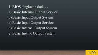 1. BIOS singkatan dari. . .
a) Basic Internal Output Service
b)Basic Input Output System
c) Basic Input Output Service
d)Basic Internal Output System
e) Basic Instinc Output System
 