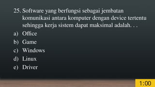 25. Software yang berfungsi sebagai jembatan
komunikasi antara komputer dengan device tertentu
sehingga kerja sistem dapat maksimal adalah. . .
a) Office
b) Game
c) Windows
d) Linux
e) Driver
 