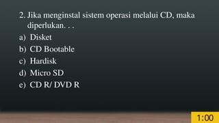 2. Jika menginstal sistem operasi melalui CD, maka
diperlukan. . .
a) Disket
b) CD Bootable
c) Hardisk
d) Micro SD
e) CD R/ DVD R
 