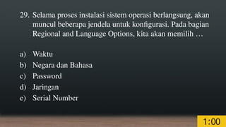 29. Selama proses instalasi sistem operasi berlangsung, akan
muncul beberapa jendela untuk konfigurasi. Pada bagian
Regional and Language Options, kita akan memilih …
a) Waktu
b) Negara dan Bahasa
c) Password
d) Jaringan
e) Serial Number
 