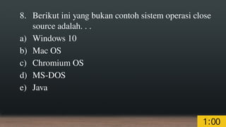 8. Berikut ini yang bukan contoh sistem operasi close
source adalah. . .
a) Windows 10
b) Mac OS
c) Chromium OS
d) MS-DOS
e) Java
 