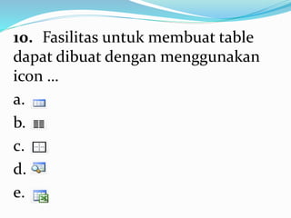 10. Fasilitas untuk membuat table
dapat dibuat dengan menggunakan
icon …
a.
b.
c.
d.
e.
 