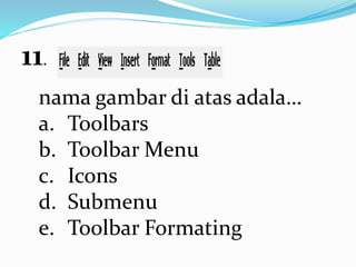 11.
nama gambar di atas adala…
a. Toolbars
b. Toolbar Menu
c. Icons
d. Submenu
e. Toolbar Formating
 