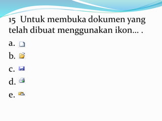 15 Untuk membuka dokumen yang
telah dibuat menggunakan ikon… .
a.
b.
c.
d.
e.
 