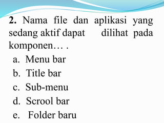 2. Nama file dan aplikasi yang
sedang aktif dapat dilihat pada
komponen… .
a. Menu bar
b. Title bar
c. Sub-menu
d. Scrool bar
e. Folder baru
 